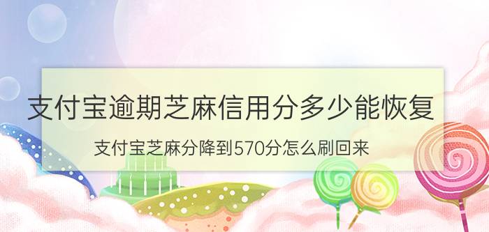 支付宝逾期芝麻信用分多少能恢复 支付宝芝麻分降到570分怎么刷回来？